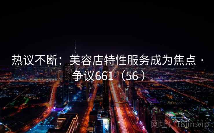 热议不断:美容店特性服务成为焦点 · 争议661(56 ) 第2张 热议不断:美容店特性服务成为焦点 · 争议661(56 ) 第2张