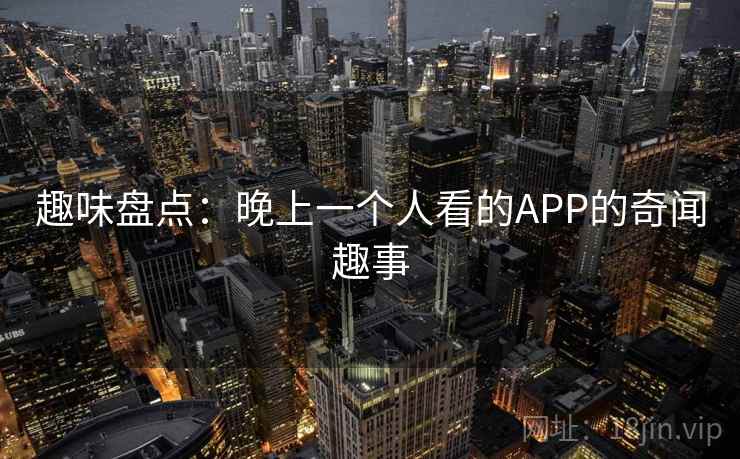 趣味盘点:晚上一个人看的APP的奇闻趣事