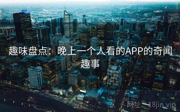 趣味盘点:晚上一个人看的APP的奇闻趣事