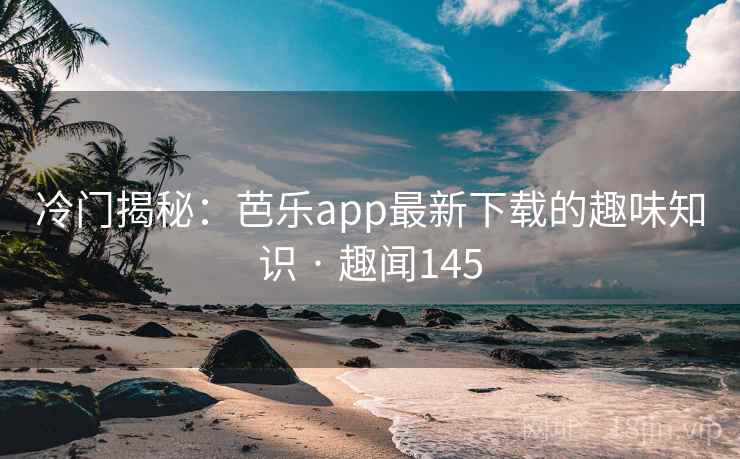 冷门揭秘:芭乐app最新下载的趣味知识 · 趣闻145 第1张 冷门揭秘:芭乐app最新下载的趣味知识 · 趣闻145 第1张