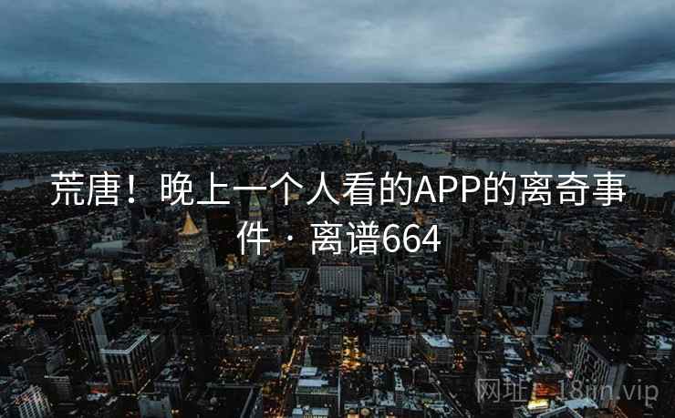 荒唐!晚上一个人看的APP的离奇事件 · 离谱664