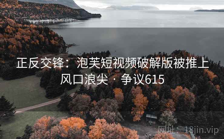 正反交锋：泡芙短视频破解版被推上风口浪尖 · 争议615  第2张