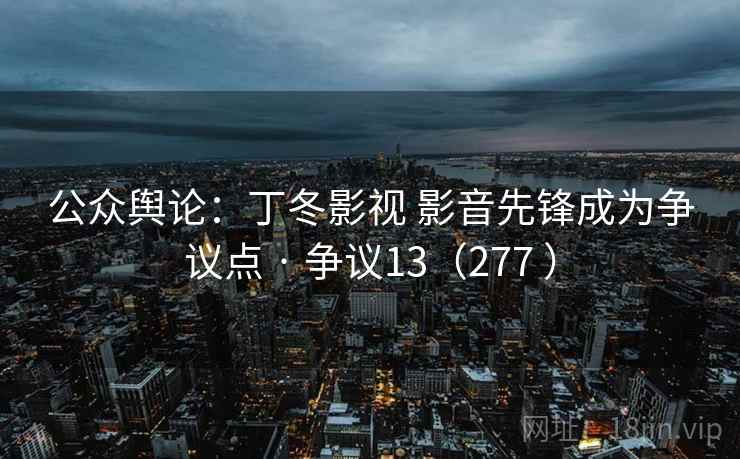 公众舆论:丁冬影视 影音先锋成为争议点 · 争议13(277 )