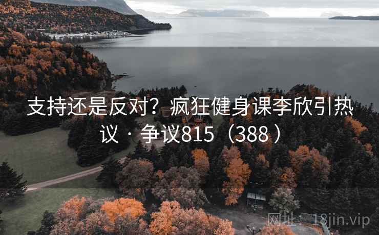 支持还是反对？疯狂健身课李欣引热议 · 争议815（388 ）