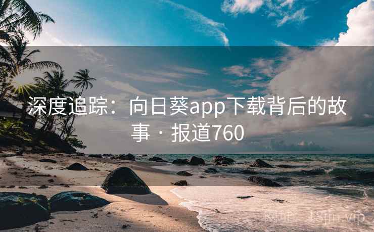 深度追踪：向日葵app下载背后的故事 · 报道760