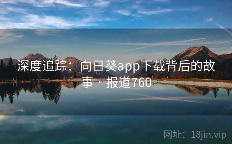 深度追踪：向日葵app下载背后的故事 · 报道760