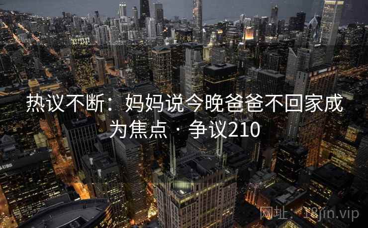 热议不断：妈妈说今晚爸爸不回家成为焦点 · 争议210