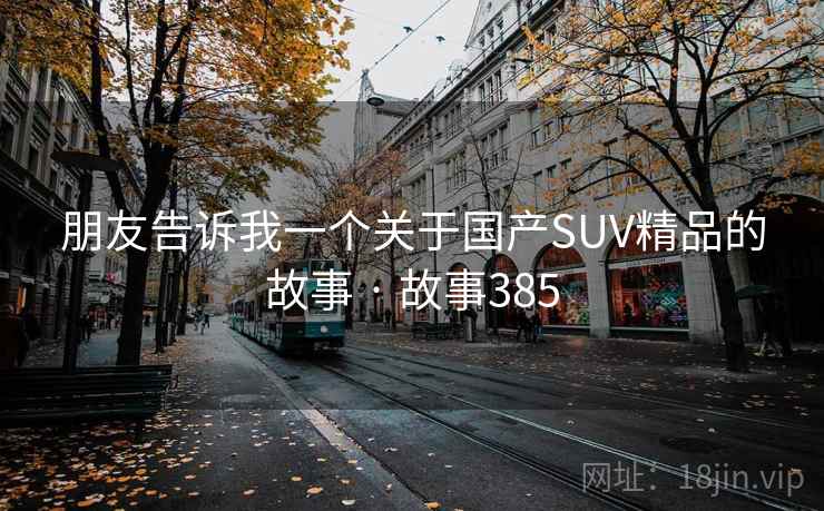 朋友告诉我一个关于国产SUV精品的故事 · 故事385 第4张 朋友告诉我一个关于国产SUV精品的故事 · 故事385 第4张