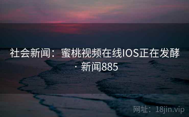 社会新闻:蜜桃视频在线IOS正在发酵 · 新闻885