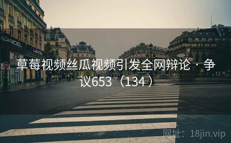 草莓视频丝瓜视频引发全网辩论 · 争议653（134 ）