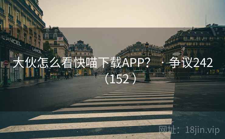 大伙怎么看快喵下载APP？ · 争议242（152 ）
