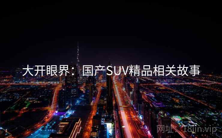 大开眼界：国产SUV精品相关故事
