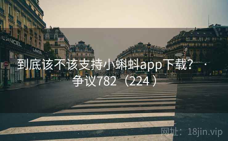 到底该不该支持小蝌蚪app下载？ · 争议782（224 ）