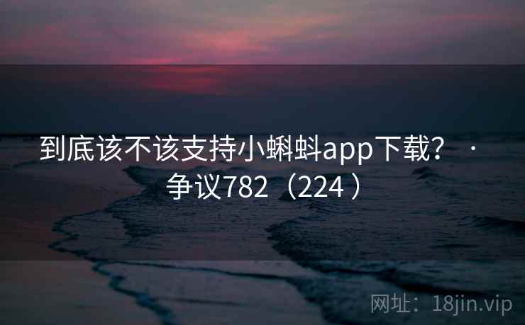到底该不该支持小蝌蚪app下载？ · 争议782（224 ）