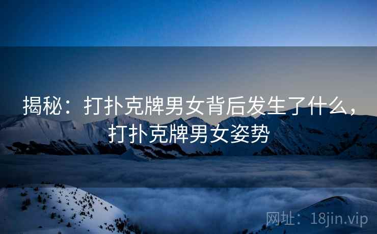 揭秘:打扑克牌男女背后发生了什么,打扑克牌男女姿势