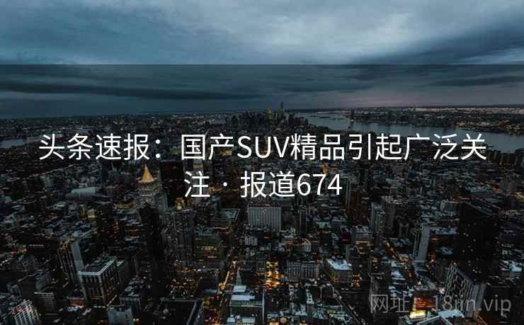 头条速报：国产SUV精品引起广泛关注 · 报道674