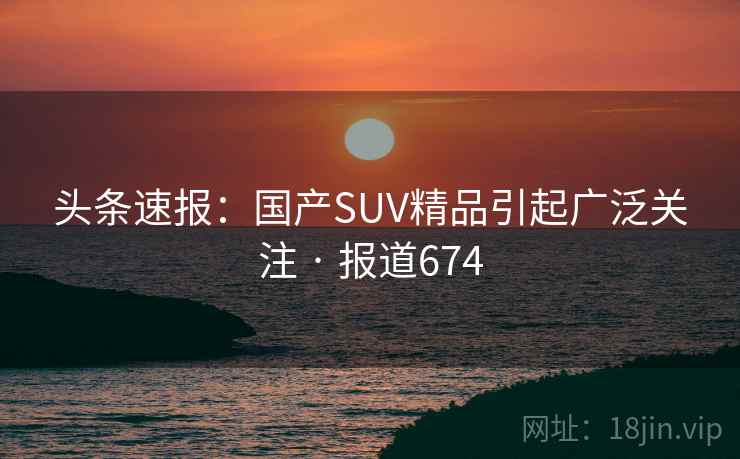 头条速报：国产SUV精品引起广泛关注 · 报道674
