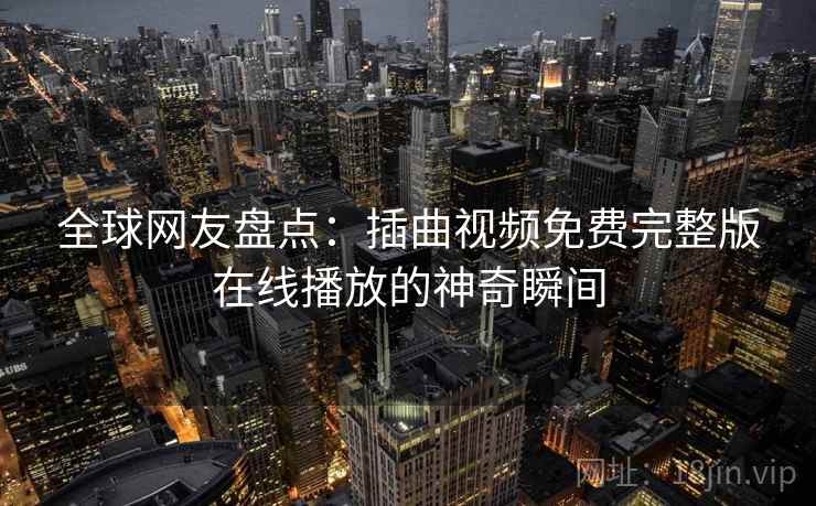 全球网友盘点:插曲视频免费完整版在线播放的神奇瞬间