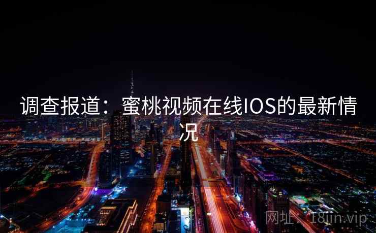 调查报道：蜜桃视频在线IOS的最新情况