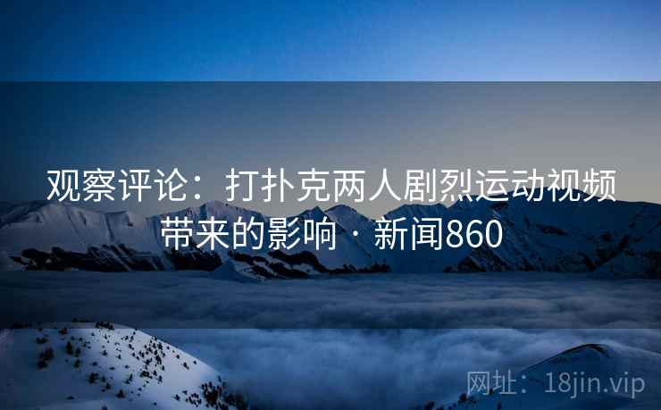 观察评论：打扑克两人剧烈运动视频带来的影响 · 新闻860