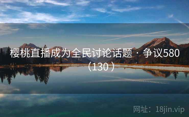 樱桃直播成为全民讨论话题 · 争议580（130 ）
