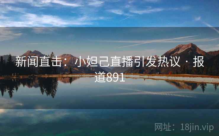 新闻直击:小妲己直播引发热议 · 报道891