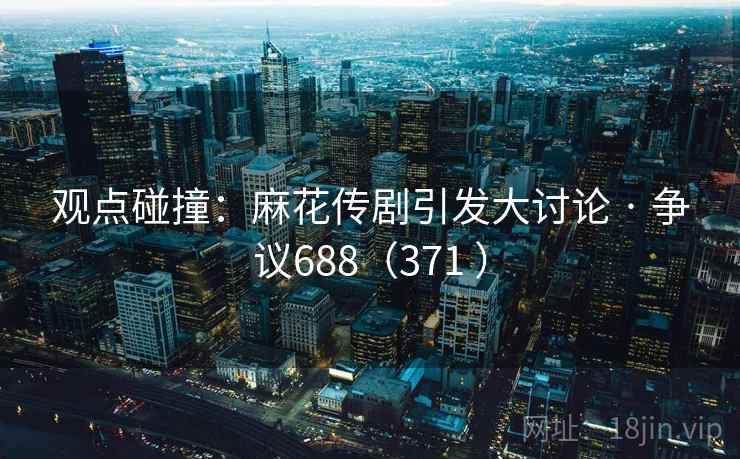 观点碰撞：麻花传剧引发大讨论 · 争议688（371 ）  第2张