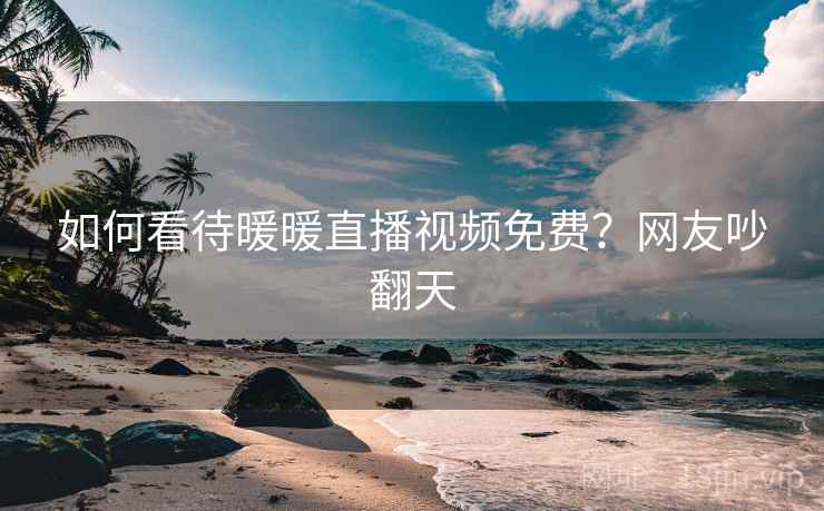 如何看待暖暖直播视频免费？网友吵翻天
