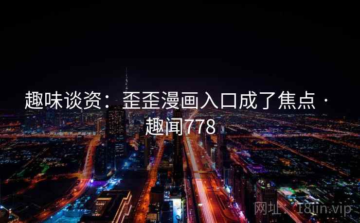 趣味谈资：歪歪漫画入口成了焦点 · 趣闻778