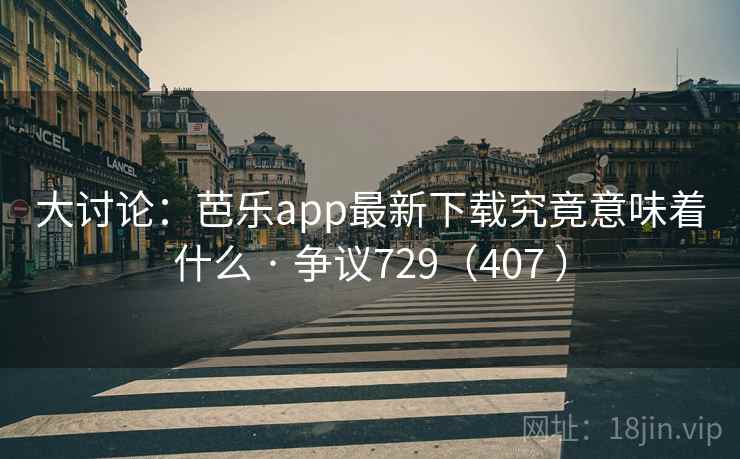 大讨论：芭乐app最新下载究竟意味着什么 · 争议729（407 ）