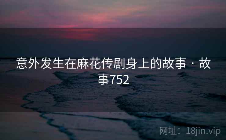 意外发生在麻花传剧身上的故事 · 故事752
