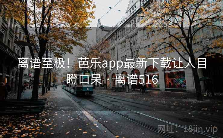 离谱至极！芭乐app最新下载让人目瞪口呆 · 离谱516