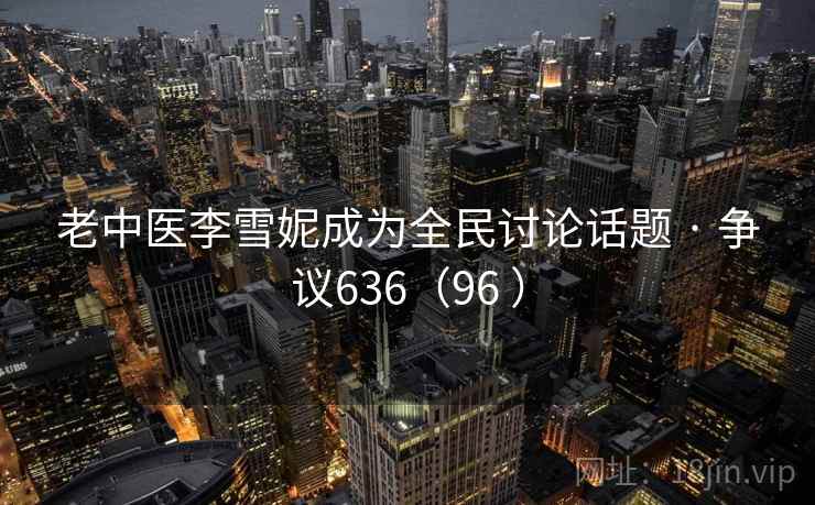 老中医李雪妮成为全民讨论话题 · 争议636(96 )