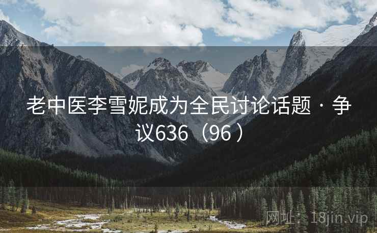 老中医李雪妮成为全民讨论话题 · 争议636(96 )