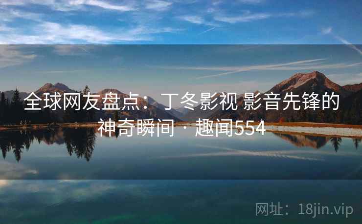 全球网友盘点:丁冬影视 影音先锋的神奇瞬间 · 趣闻554