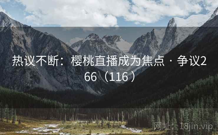 热议不断：樱桃直播成为焦点 · 争议266（116 ）