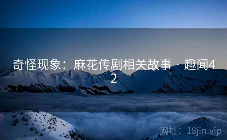 奇怪现象：麻花传剧相关故事 · 趣闻42