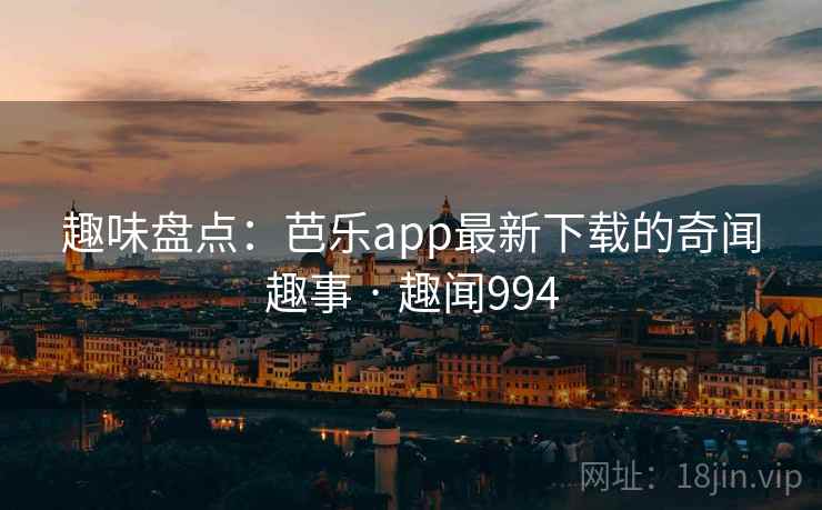 趣味盘点:芭乐app最新下载的奇闻趣事 · 趣闻994