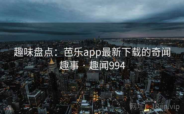 趣味盘点:芭乐app最新下载的奇闻趣事 · 趣闻994