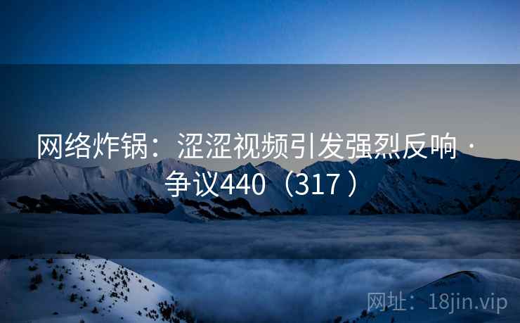 网络炸锅：涩涩视频引发强烈反响 · 争议440（317 ）