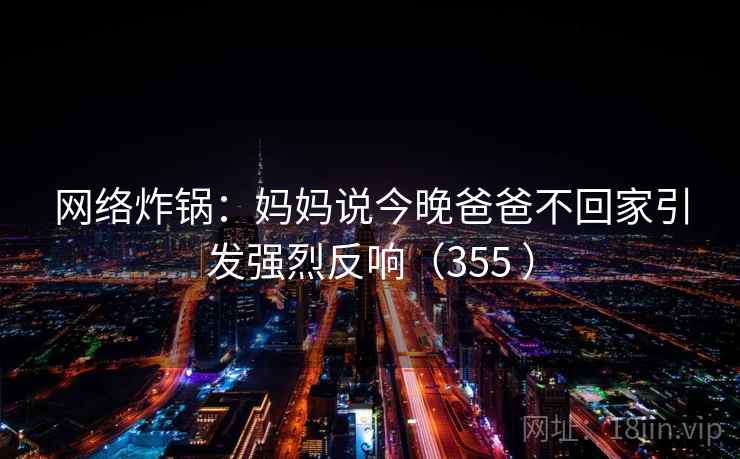 网络炸锅：妈妈说今晚爸爸不回家引发强烈反响（355 ）