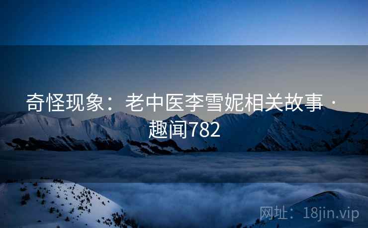 奇怪现象:老中医李雪妮相关故事 · 趣闻782 第1张 奇怪现象:老中医李雪妮相关故事 · 趣闻782 第1张