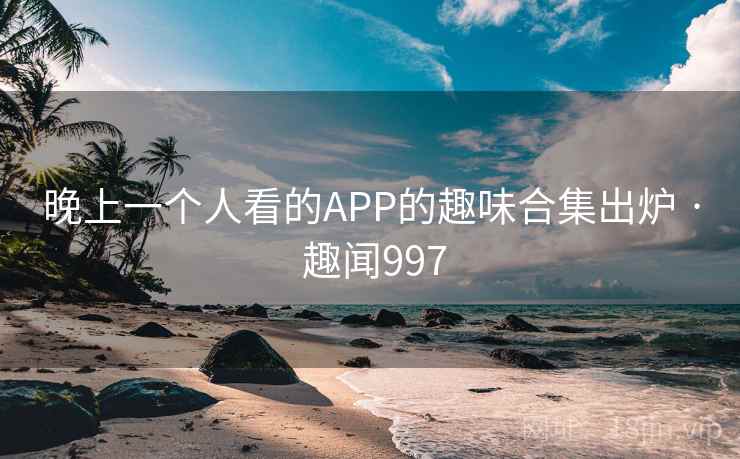 晚上一个人看的APP的趣味合集出炉 · 趣闻997