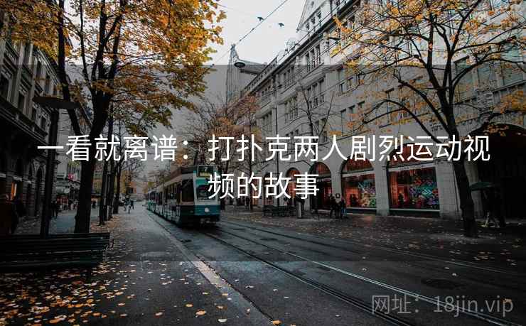一看就离谱：打扑克两人剧烈运动视频的故事