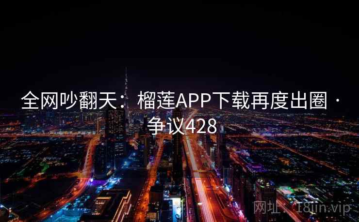 全网吵翻天:榴莲APP下载再度出圈 · 争议428