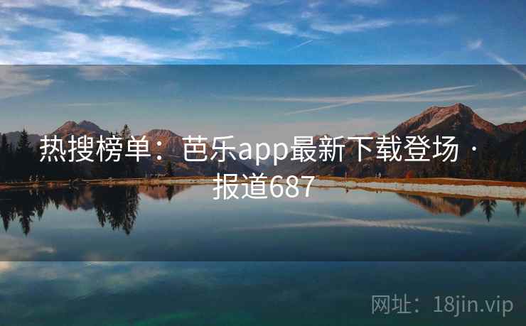 热搜榜单：芭乐app最新下载登场 · 报道687