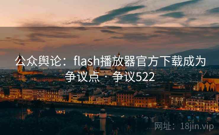 公众舆论:flash播放器官方下载成为争议点 · 争议522
