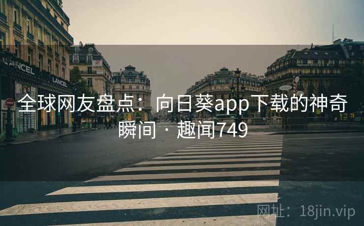 全球网友盘点:向日葵app下载的神奇瞬间 · 趣闻749