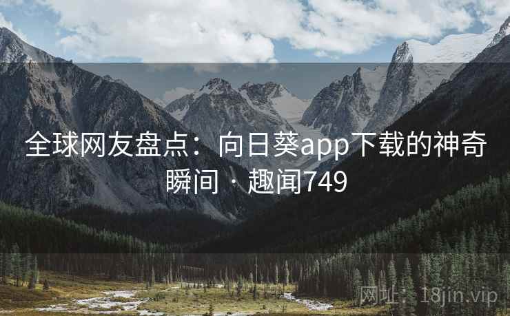 全球网友盘点:向日葵app下载的神奇瞬间 · 趣闻749