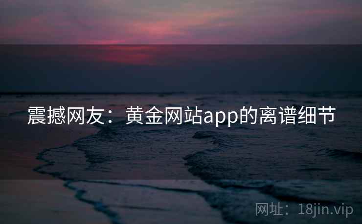 震撼网友:黄金网站app的离谱细节